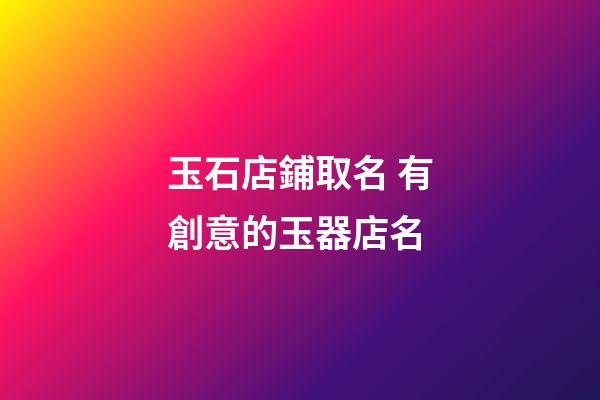 玉石店鋪取名 有創意的玉器店名-第1張-店鋪起名-玄機派